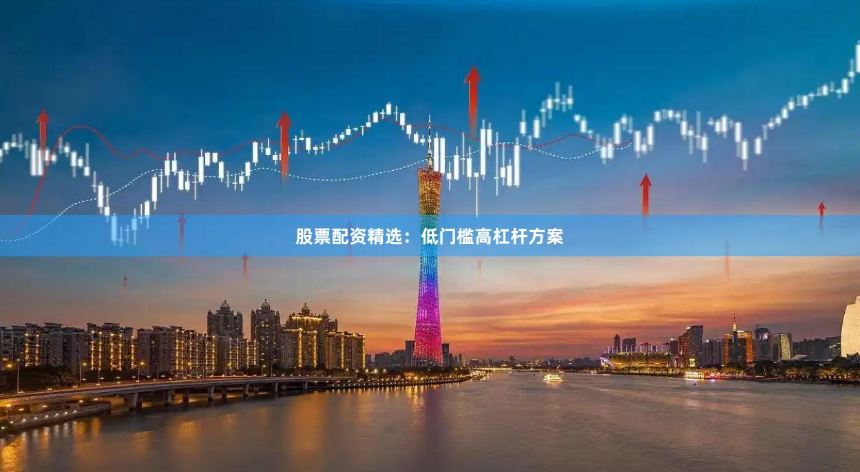 股票配资精选：低门槛高杠杆方案