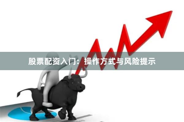 股票配资入门：操作方式与风险提示