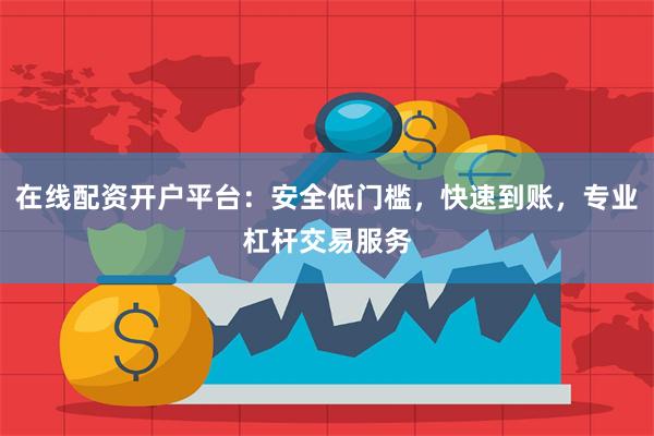 在线配资开户平台：安全低门槛，快速到账，专业杠杆交易服务