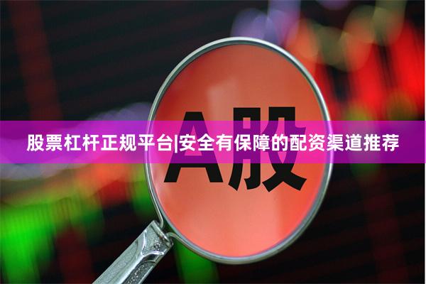 股票杠杆正规平台|安全有保障的配资渠道推荐