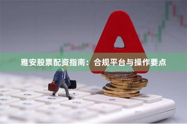 雅安股票配资指南：合规平台与操作要点