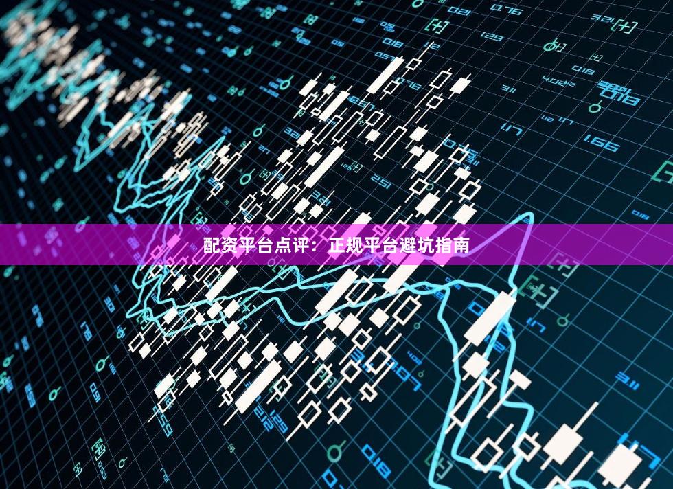 配资平台点评：正规平台避坑指南