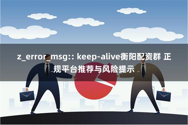 z_error_msg:: keep-alive衡阳配资群 正规平台推荐与风险提示