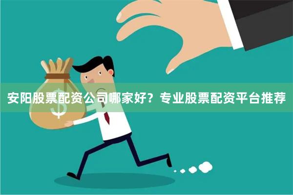 安阳股票配资公司哪家好？专业股票配资平台推荐