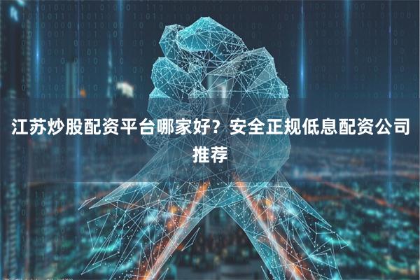 江苏炒股配资平台哪家好？安全正规低息配资公司推荐