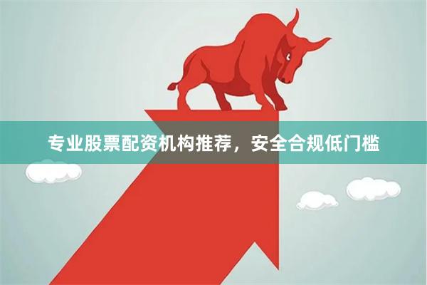专业股票配资机构推荐，安全合规低门槛