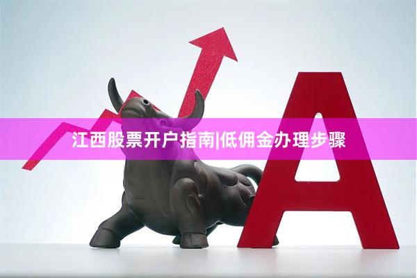 江西股票开户指南|低佣金办理步骤