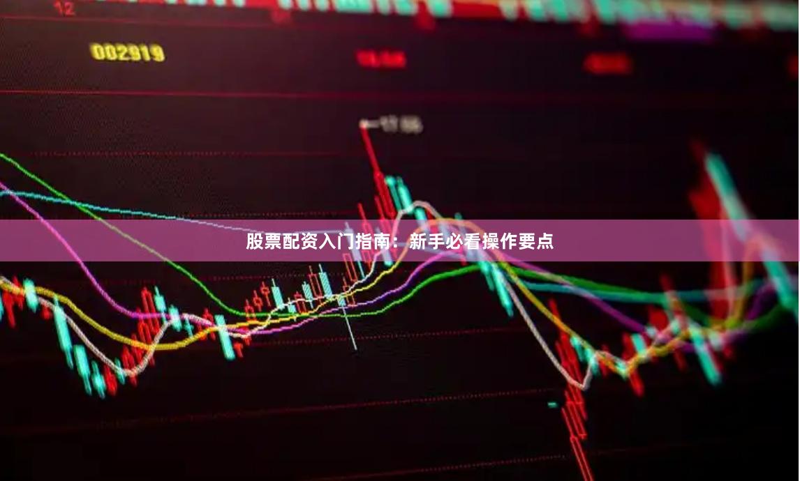 股票配资入门指南：新手必看操作要点