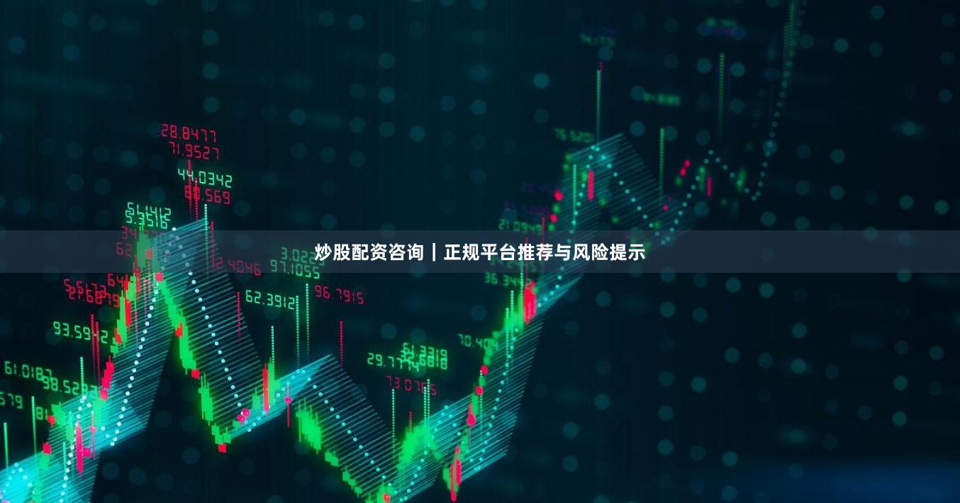 炒股配资咨询｜正规平台推荐与风险提示