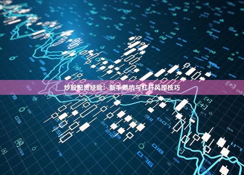 炒股配资经验：新手避坑与杠杆风控技巧