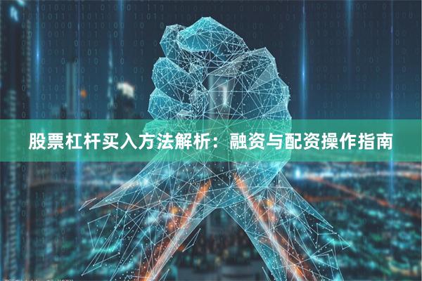 股票杠杆买入方法解析：融资与配资操作指南
