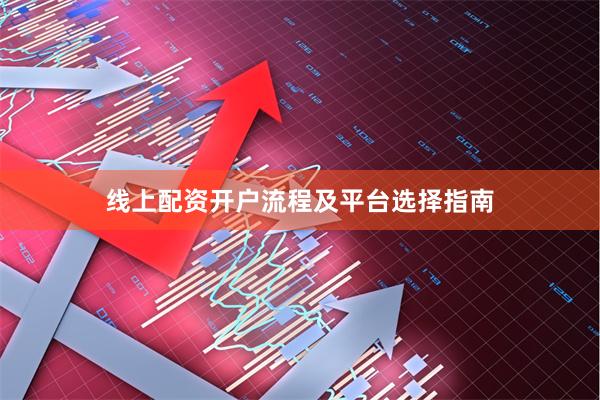 线上配资开户流程及平台选择指南