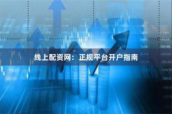 线上配资网：正规平台开户指南