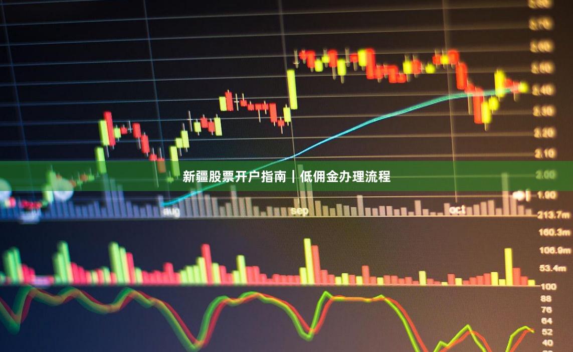 新疆股票开户指南｜低佣金办理流程
