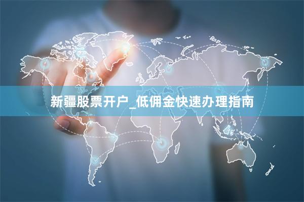 新疆股票开户_低佣金快速办理指南