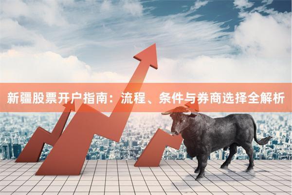新疆股票开户指南：流程、条件与券商选择全解析