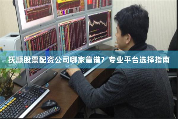 抚顺股票配资公司哪家靠谱？专业平台选择指南