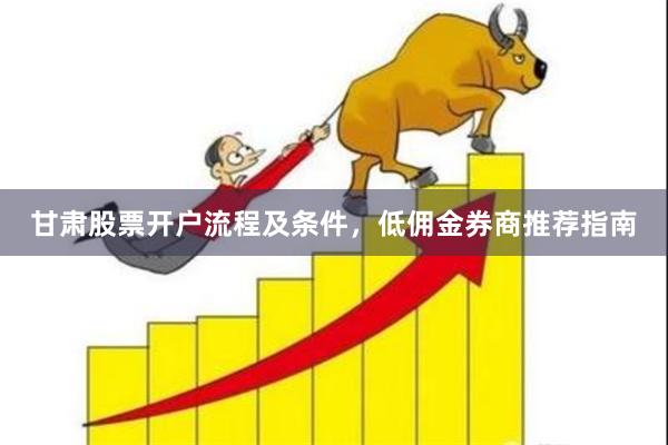 甘肃股票开户流程及条件，低佣金券商推荐指南