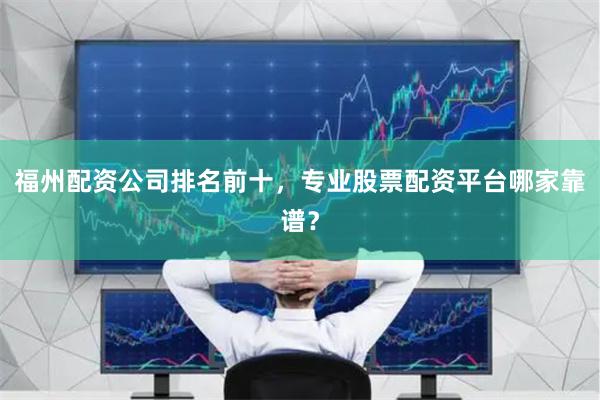 福州配资公司排名前十，专业股票配资平台哪家靠谱？