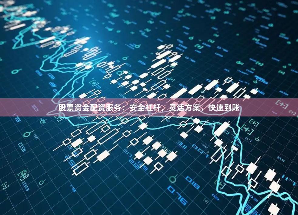 股票资金配资服务：安全杠杆，灵活方案，快速到账