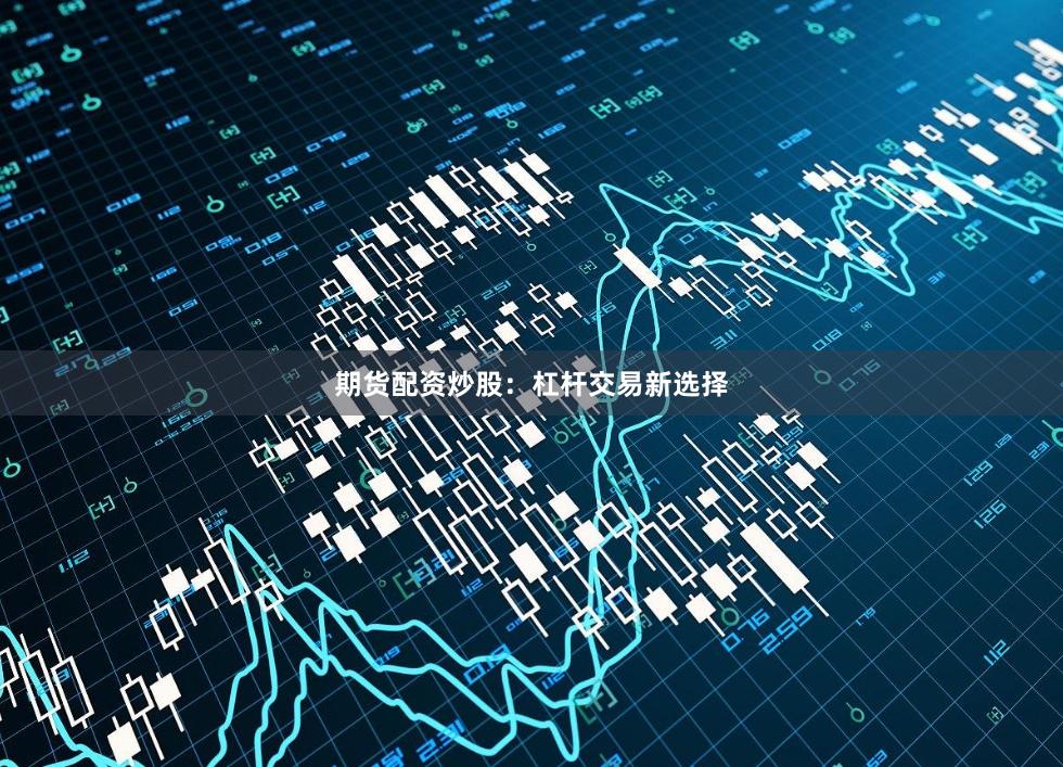 期货配资炒股：杠杆交易新选择