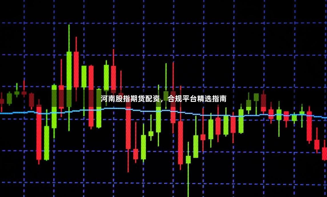 河南股指期货配资,合规平台精选指南